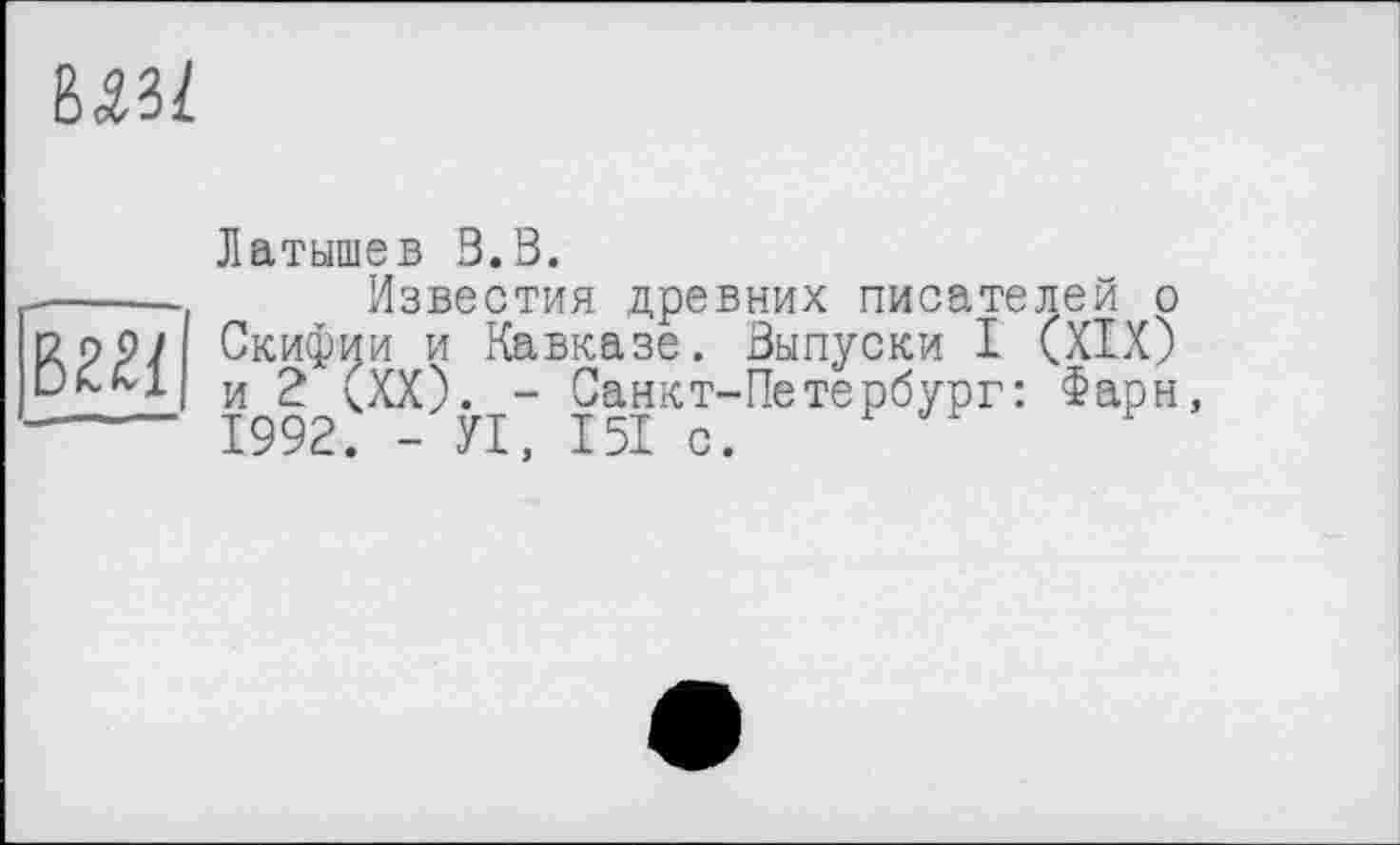 ﻿
Латышев 3.Ö.
----------- Известия древних писателей о Скифии и Кавказе. Выпуски I (XIX) Dk-fvl и 2 (XX). - Санкт-Петербург: Фарн, ------ 1992. - УІ, 151 с.